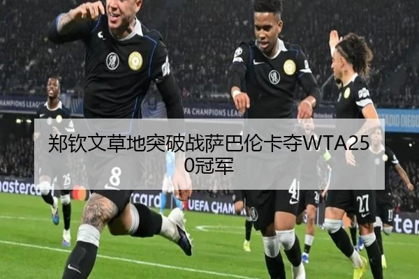 郑钦文草地突破战萨巴伦卡夺WTA250冠军
